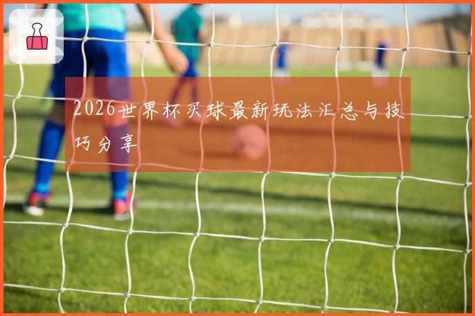 2026世界杯买球最新玩法汇总与技巧分享