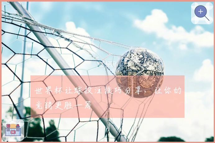世界杯让球投注技巧分享，让你的竞猜更胜一筹