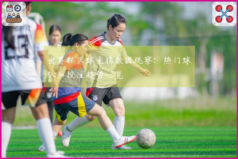 世界杯买球竞猜数据观察：热门球队和投注趋势一览