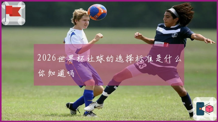2026世界杯让球的选择标准是什么你知道吗