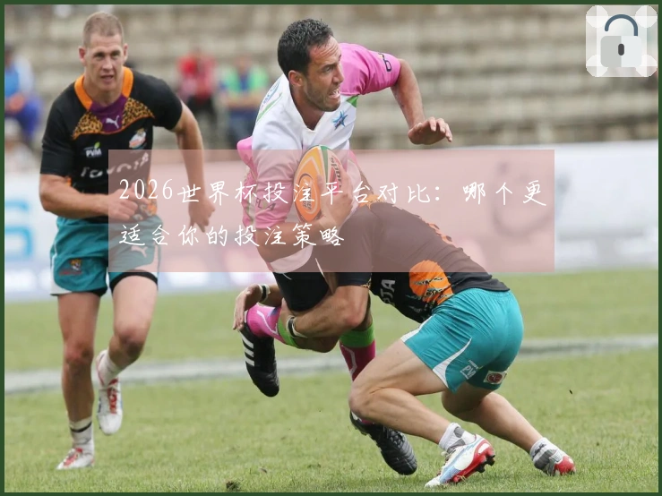 2026世界杯投注平台对比：哪个更适合你的投注策略