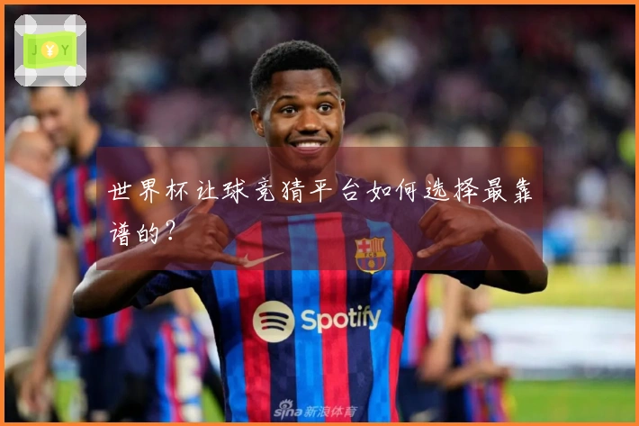 世界杯让球竞猜平台如何选择最靠谱的？