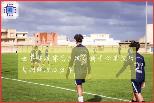 世界杯滚球怎么玩？新手必看技巧与判断方法分享