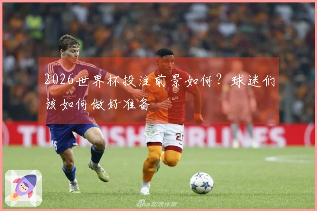 2026世界杯投注前景如何？球迷们该如何做好准备