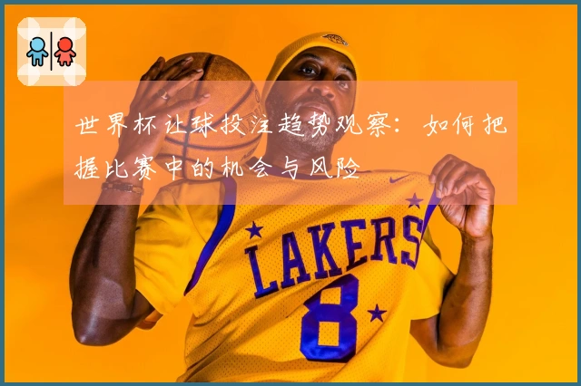 世界杯让球投注趋势观察：如何把握比赛中的机会与风险