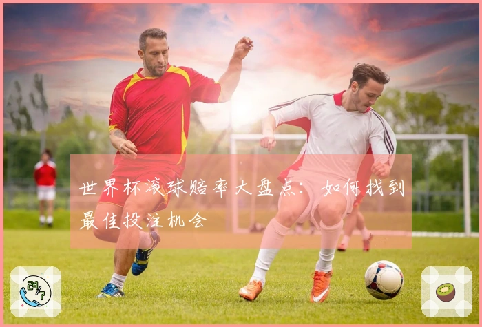 世界杯滚球赔率大盘点：如何找到最佳投注机会