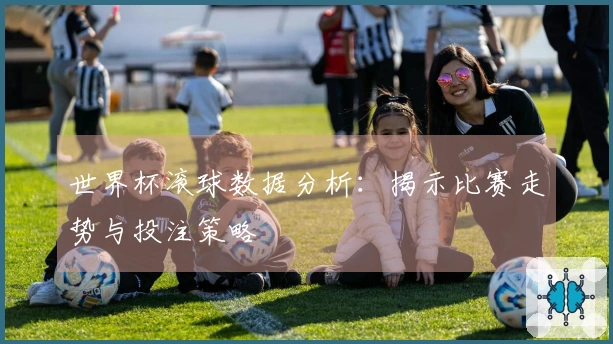 世界杯滚球数据分析：揭示比赛走势与投注策略