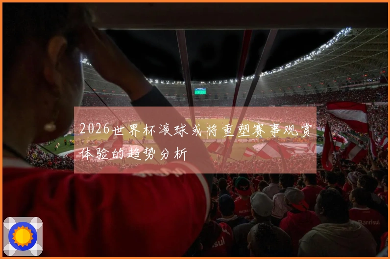 2026世界杯滚球或将重塑赛事观赏体验的趋势分析