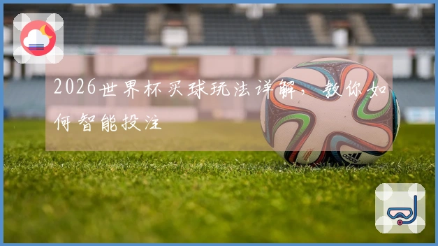 2026世界杯买球玩法详解，教你如何智能投注