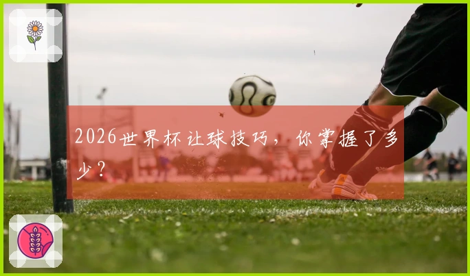 2026世界杯让球技巧，你掌握了多少？