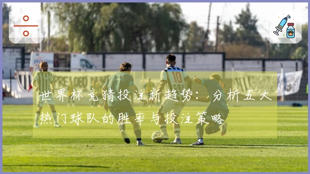 世界杯竞猜投注新趋势：分析五大热门球队的胜率与投注策略