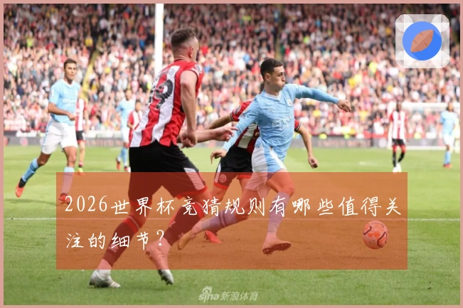 2026世界杯竞猜规则有哪些值得关注的细节？