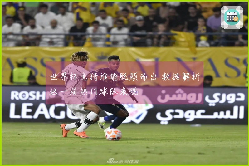 世界杯竞猜谁能脱颖而出 数据解析这一届热门球队表现