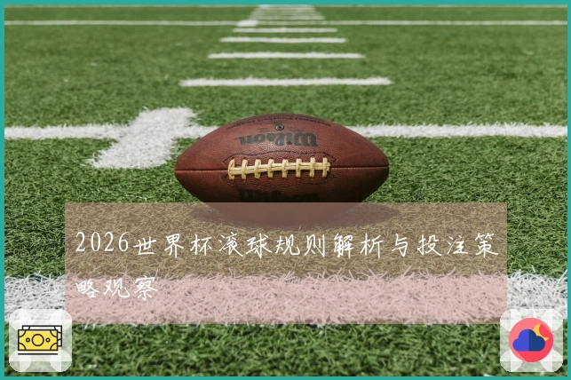 2026世界杯滚球规则解析与投注策略观察
