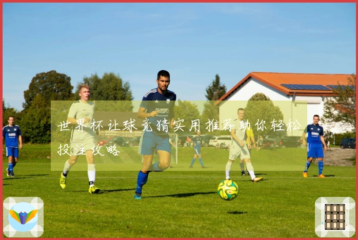 世界杯让球竞猜实用推荐助你轻松投注攻略