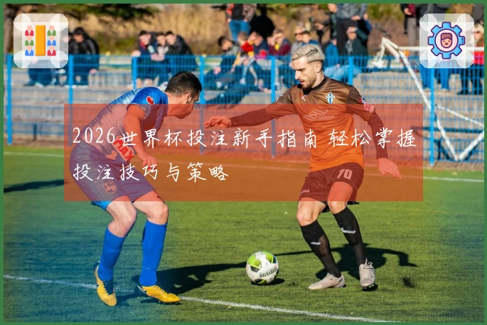 2026世界杯投注新手指南 轻松掌握投注技巧与策略