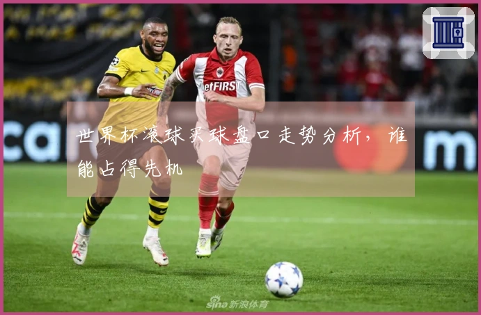 世界杯滚球买球盘口走势分析，谁能占得先机