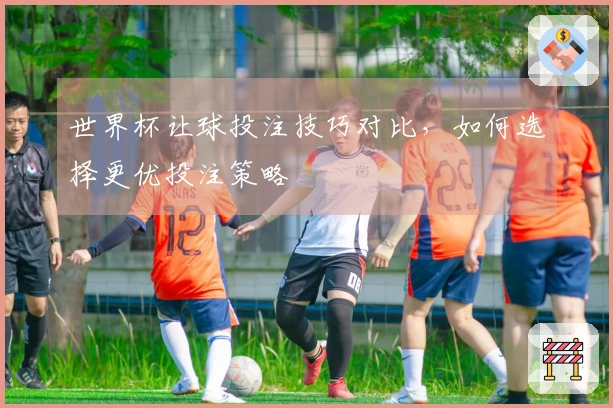 世界杯让球投注技巧对比，如何选择更优投注策略