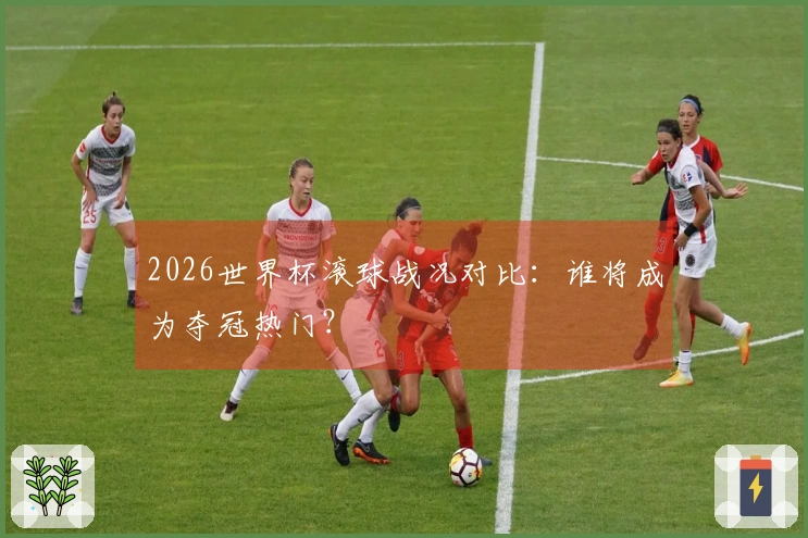 2026世界杯滚球战况对比：谁将成为夺冠热门？