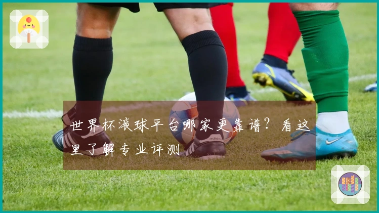 世界杯滚球平台哪家更靠谱？看这里了解专业评测