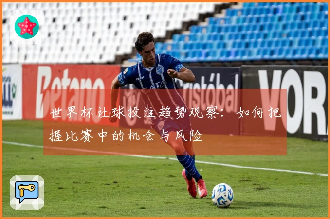 世界杯让球投注趋势观察：如何把握比赛中的机会与风险