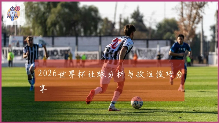 2026世界杯让球分析与投注技巧分享