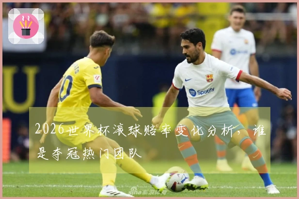 2026世界杯滚球赔率变化分析，谁是夺冠热门团队