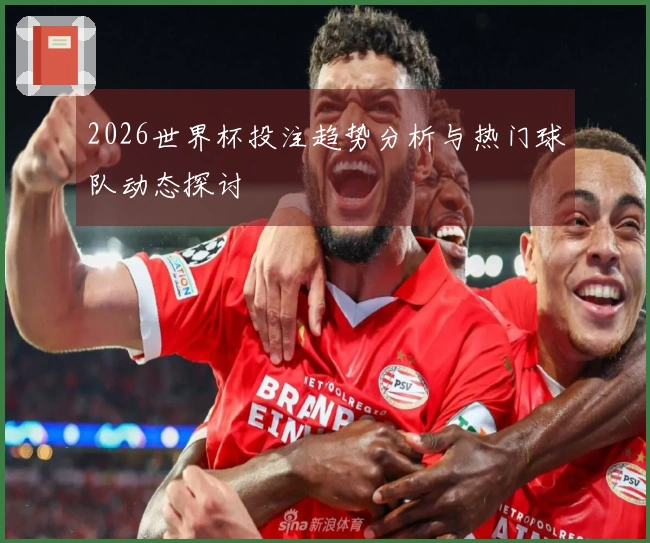 2026世界杯投注趋势分析与热门球队动态探讨