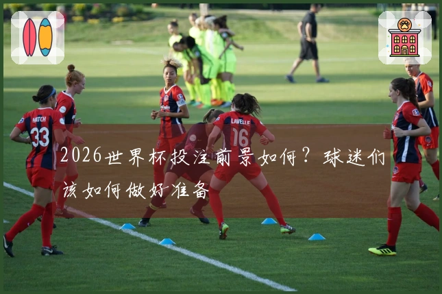 2026世界杯投注前景如何？球迷们该如何做好准备