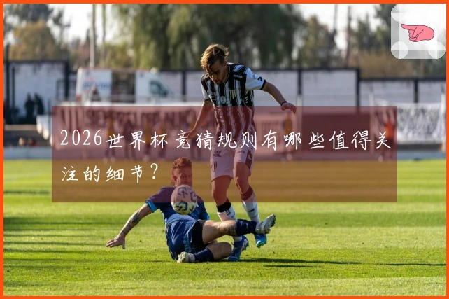 2026世界杯竞猜规则有哪些值得关注的细节？