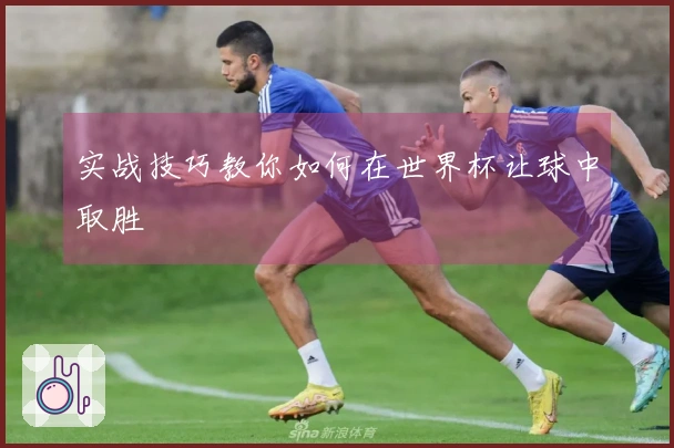 实战技巧教你如何在世界杯让球中取胜
