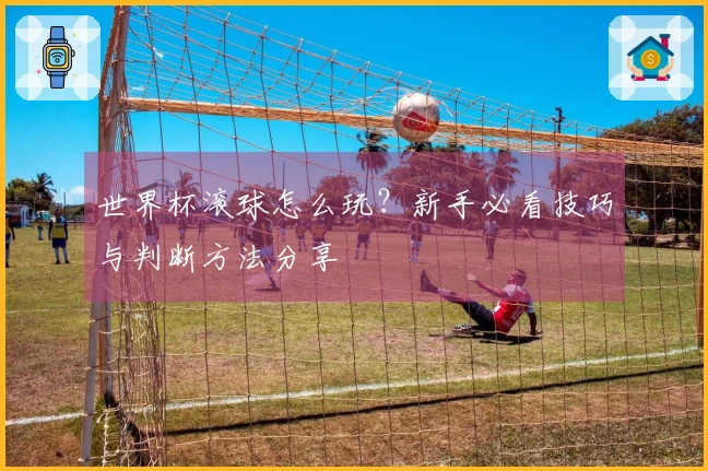 世界杯滚球怎么玩？新手必看技巧与判断方法分享