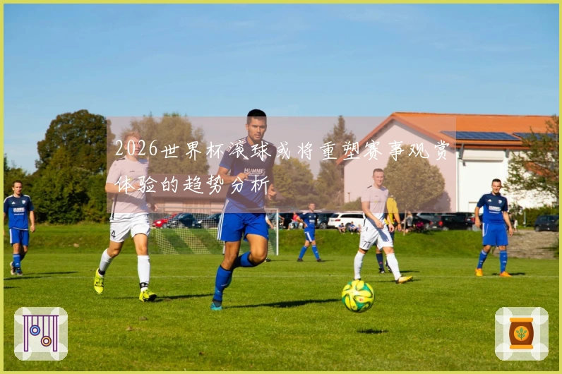 2026世界杯滚球或将重塑赛事观赏体验的趋势分析