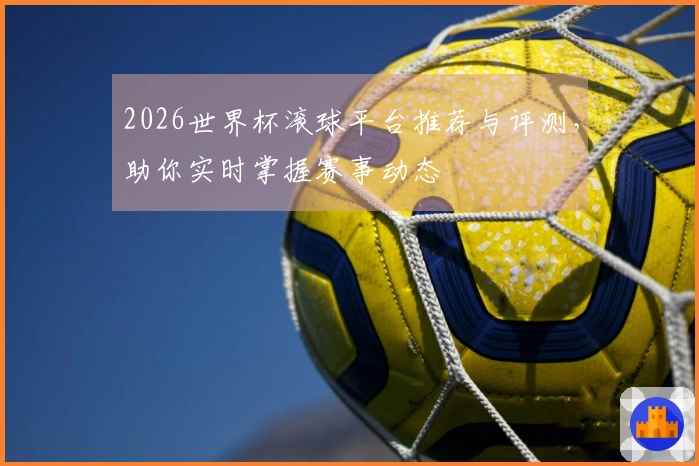 2026世界杯滚球平台推荐与评测，助你实时掌握赛事动态