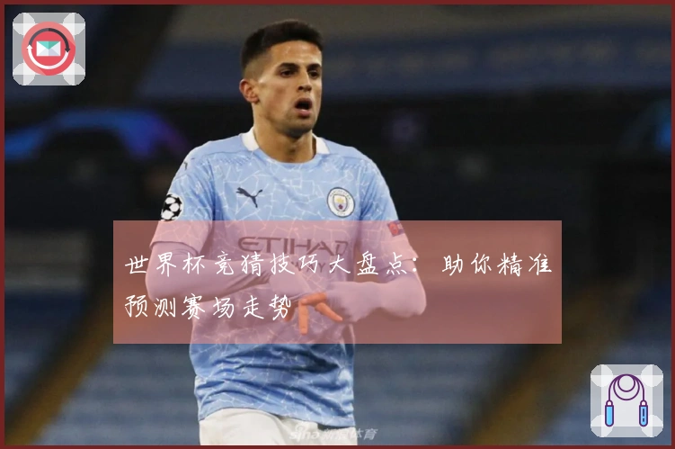 世界杯竞猜技巧大盘点：助你精准预测赛场走势