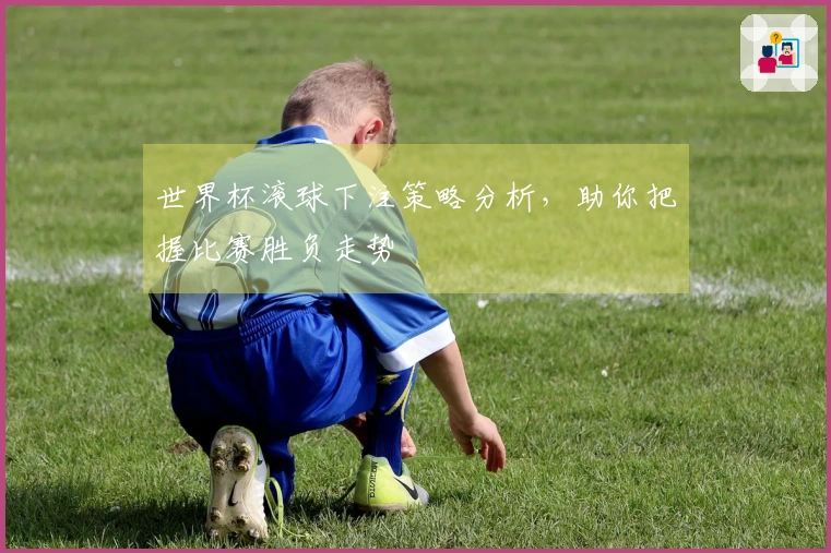 世界杯滚球下注策略分析，助你把握比赛胜负走势