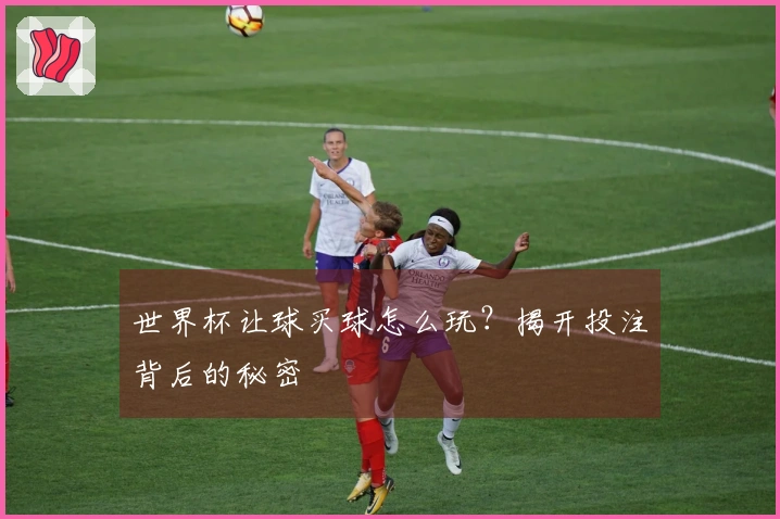 世界杯让球买球怎么玩？揭开投注背后的秘密