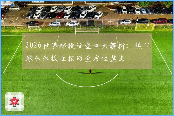 2026世界杯投注盘口大解析：热门球队和投注技巧全方位盘点