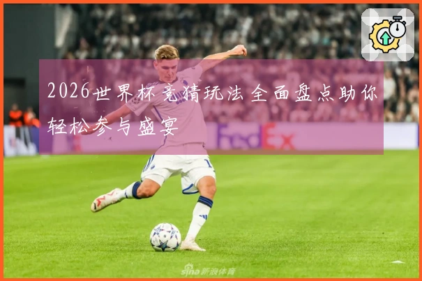 2026世界杯竞猜玩法全面盘点助你轻松参与盛宴