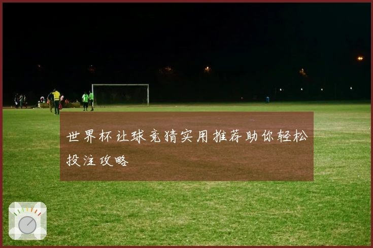 世界杯让球竞猜实用推荐助你轻松投注攻略