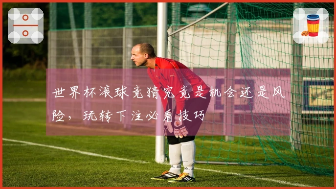 世界杯滚球竞猜究竟是机会还是风险，玩转下注必看技巧
