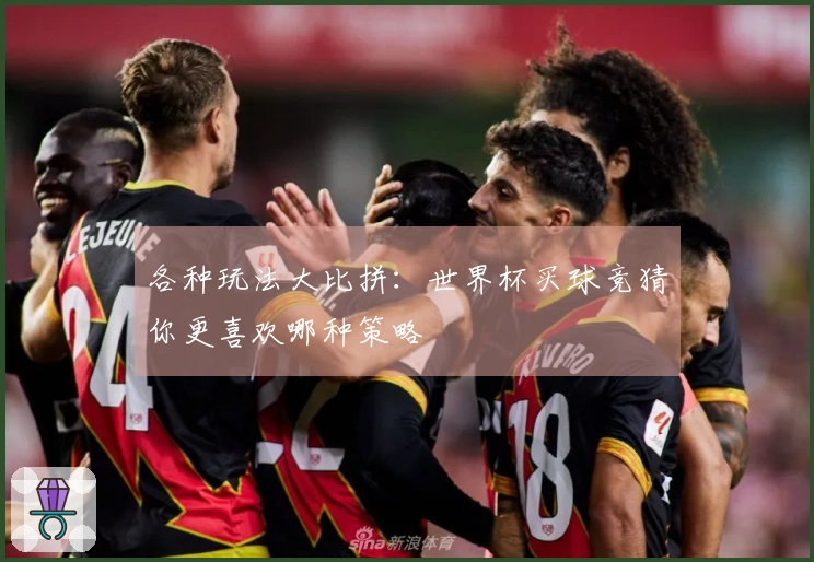 各种玩法大比拼：世界杯买球竞猜你更喜欢哪种策略
