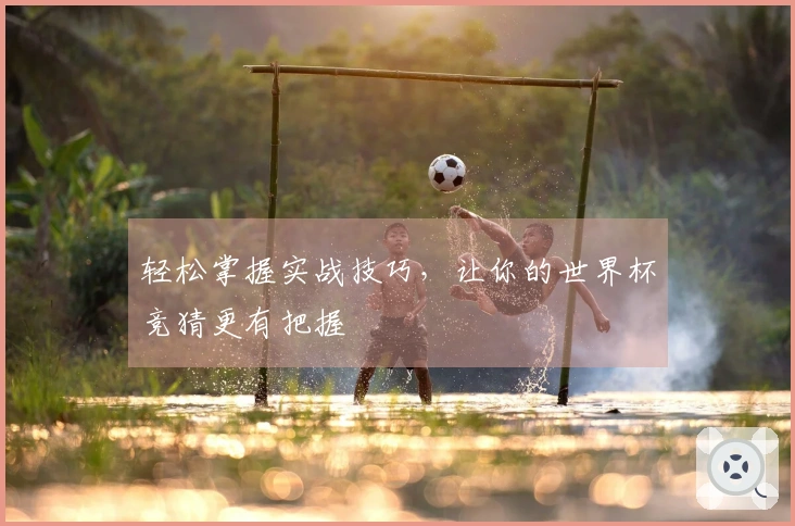 轻松掌握实战技巧，让你的世界杯竞猜更有把握