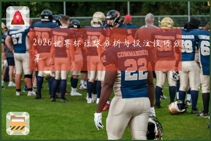 2026世界杯让球分析与投注技巧分享