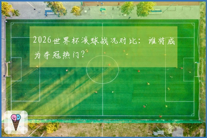 2026世界杯滚球战况对比：谁将成为夺冠热门？