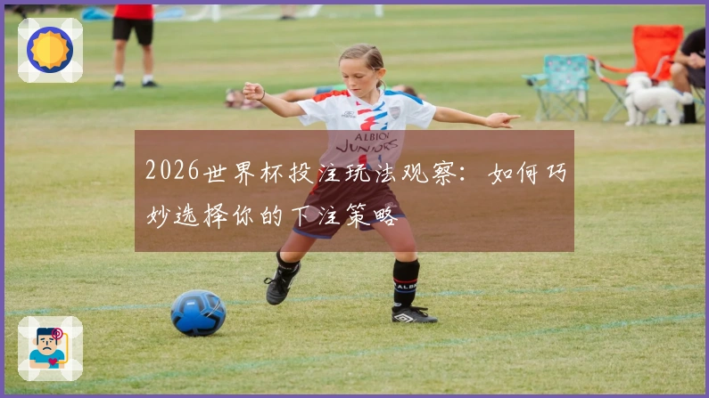 2026世界杯投注玩法观察：如何巧妙选择你的下注策略